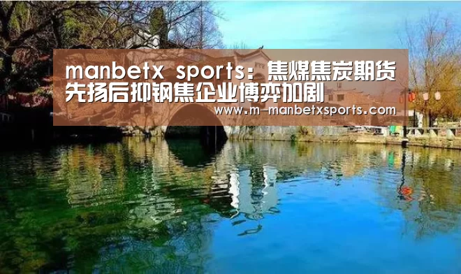 manbetx sports：焦煤焦炭期货先扬后抑钢焦企业博弈加剧(图1)